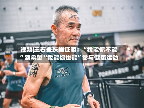 视频|王石登珠峰证明：“我能你不能”到希望“我能你也能”参与健康运动-第2张图片