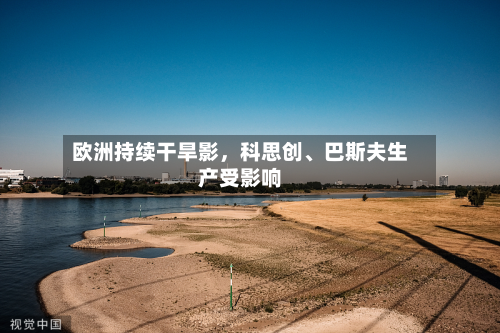 欧洲持续干旱影，科思创、巴斯夫生产受影响-第1张图片