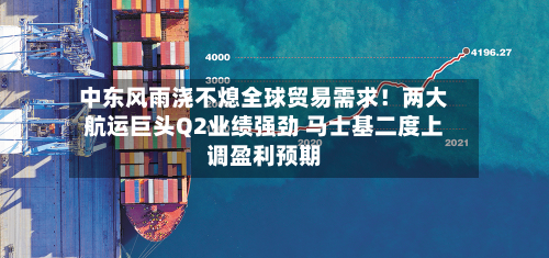 中东风雨浇不熄全球贸易需求！两大航运巨头Q2业绩强劲 马士基二度上调盈利预期