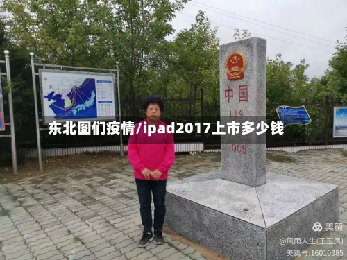 东北图们疫情/ipad2017上市多少钱-第3张图片