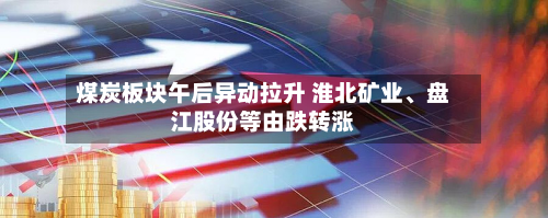 煤炭板块午后异动拉升 淮北矿业、盘江股份等由跌转涨-第2张图片