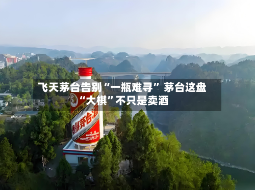 飞天茅台告别“一瓶难寻” 茅台这盘“大棋	”不只是卖酒-第2张图片