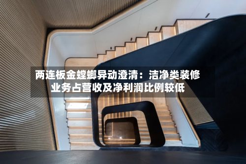 两连板金螳螂异动澄清：洁净类装修业务占营收及净利润比例较低-第2张图片