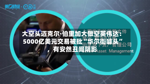 大空头迈克尔·伯里加大做空英伟达：5000亿美元交易被批“华尔街噱头”，有安然丑闻阴影