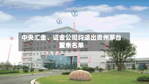 中央汇金、证金公司均退出贵州茅台前十股东名单-第2张图片