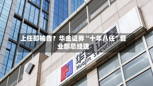 上任即被告？华金证券“十年八任	”营业部总经理-第2张图片