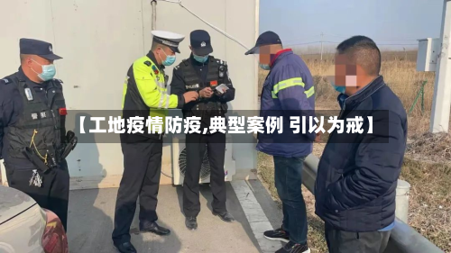 【工地疫情防疫,典型案例 引以为戒】