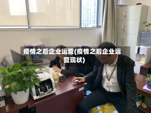 疫情之后企业运营(疫情之后企业运营现状)-第3张图片