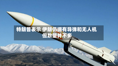 特朗普表示 伊朗仍拥有导弹和无人机 但数量并不多-第2张图片