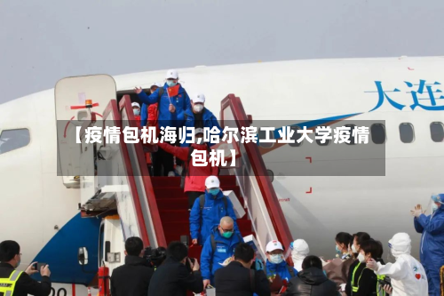 【疫情包机海归,哈尔滨工业大学疫情包机】
