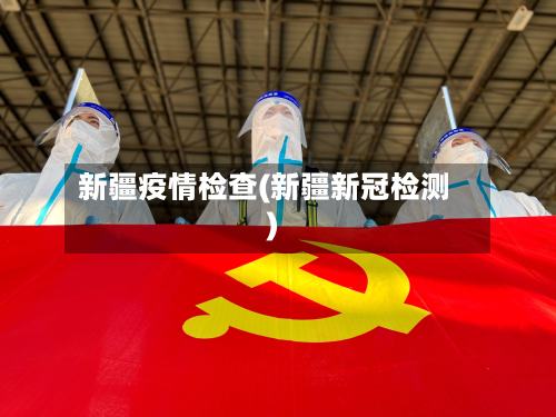 新疆疫情检查(新疆新冠检测)-第2张图片