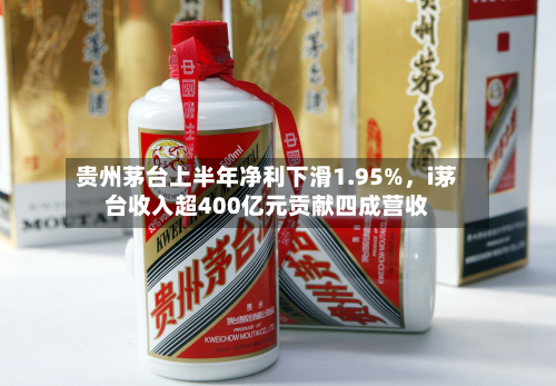 贵州茅台上半年净利下滑1.95%，i茅台收入超400亿元贡献四成营收-第2张图片