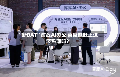 “新BAT”酣战AI办公 百度能赶上这波热潮吗？-第1张图片