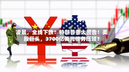凌晨	，全线下跌！特朗普重大警告！美股巨头，3700亿美元债务压顶？-第3张图片
