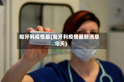 匈牙利疫情最(匈牙利疫情最新消息今天)