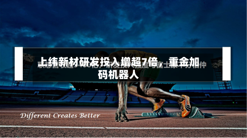 上纬新材研发投入增超7倍，重金加码机器人-第1张图片