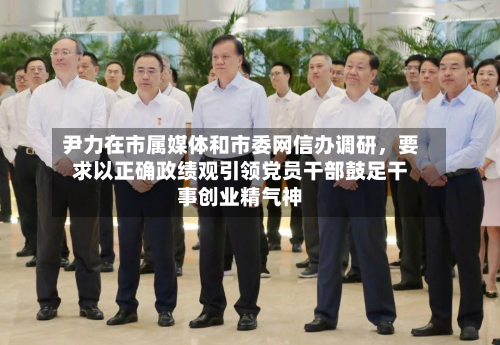 尹力在市属媒体和市委网信办调研，要求以正确政绩观引领党员干部鼓足干事创业精气神