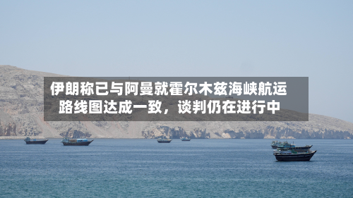 伊朗称已与阿曼就霍尔木兹海峡航运路线图达成一致，谈判仍在进行中
