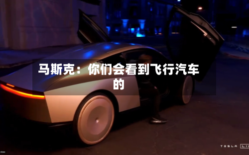 马斯克：你们会看到飞行汽车的
