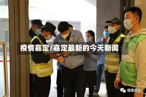 疫情嘉定/嘉定最新的今天新闻-第3张图片