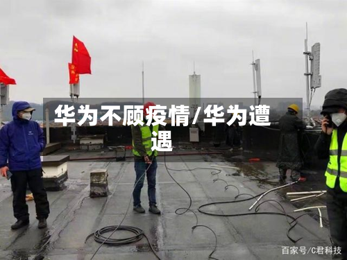 华为不顾疫情/华为遭遇-第2张图片