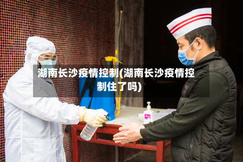 湖南长沙疫情控制(湖南长沙疫情控制住了吗)