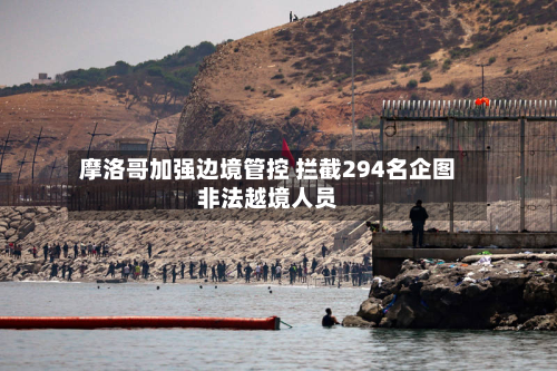 摩洛哥加强边境管控 拦截294名企图非法越境人员
