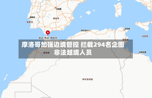 摩洛哥加强边境管控 拦截294名企图非法越境人员-第3张图片