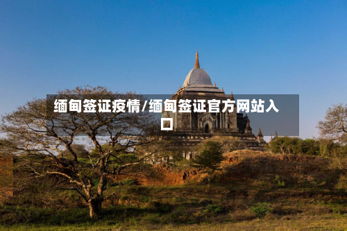 缅甸签证疫情/缅甸签证官方网站入口