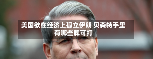 美国欲在经济上孤立伊朗 贝森特手里有哪些牌可打