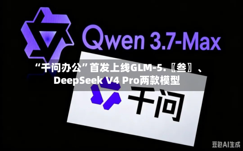 “千问办公”首发上线GLM-5.〖叁〗、DeepSeek V4 Pro两款模型-第2张图片